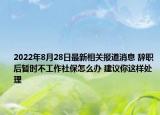 2022年8月28日最新相关报道消息 辞职后暂时不工作社保怎么办 建议你这样处理