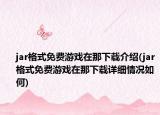 jar格式免费游戏在那下载介绍(jar格式免费游戏在那下载详细情况如何)