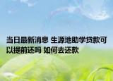 当日最新消息 生源地助学贷款可以提前还吗 如何去还款
