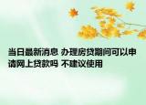 当日最新消息 办理房贷期间可以申请网上贷款吗 不建议使用