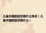 儿童水痘的症状有什么特点（儿童水痘的症状有什么）