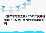 《喜羊羊与灰太狼》2005年黄伟明执导了《权力》制作的原创动画系列