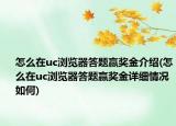 怎么在uc浏览器答题赢奖金介绍(怎么在uc浏览器答题赢奖金详细情况如何)