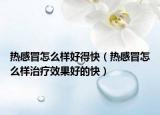 热感冒怎么样好得快（热感冒怎么样治疗效果好的快）
