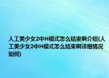 人工美少女2中H模式怎么结束啊介绍(人工美少女2中H模式怎么结束啊详细情况如何)