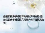 婚前买的房子婚后算共同财产吗介绍(婚前买的房子婚后算共同财产吗详细情况如何)