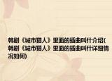 韩剧《城市猎人》里面的插曲叫什介绍(韩剧《城市猎人》里面的插曲叫什详细情况如何)