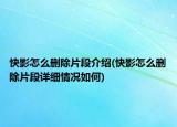 快影怎么删除片段介绍(快影怎么删除片段详细情况如何)