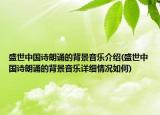 盛世中国诗朗诵的背景音乐介绍(盛世中国诗朗诵的背景音乐详细情况如何)