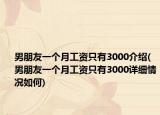 男朋友一个月工资只有3000介绍(男朋友一个月工资只有3000详细情况如何)