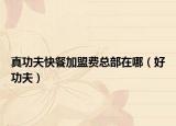 真功夫快餐加盟费总部在哪（好功夫）