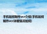 手机如何制作vcr介绍(手机如何制作vcr详细情况如何)