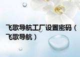 飞歌导航工厂设置密码（飞歌导航）