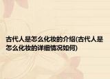 古代人是怎么化妆的介绍(古代人是怎么化妆的详细情况如何)