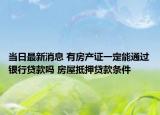 当日最新消息 有房产证一定能通过银行贷款吗 房屋抵押贷款条件