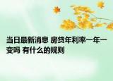 当日最新消息 房贷年利率一年一变吗 有什么的规则