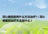 冠心病目前有什么方法治疗?（冠心病最新治疗方法是什么）