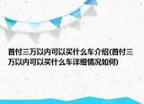 首付三万以内可以买什么车介绍(首付三万以内可以买什么车详细情况如何)