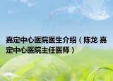 嘉定中心医院医生介绍（陈龙 嘉定中心医院主任医师）