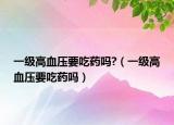 一级高血压要吃药吗?（一级高血压要吃药吗）
