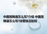 中国用韩语怎么写?介绍 中国用韩语怎么写?详细情况如何