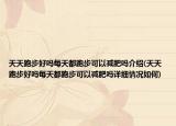 天天跑步好吗每天都跑步可以减肥吗介绍(天天跑步好吗每天都跑步可以减肥吗详细情况如何)