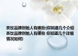 茶饮品牌创始人有哪些(你知道几个介绍 茶饮品牌创始人有哪些 你知道几个详细情况如何)