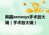 韩国xenosys手术放大镜（手术放大镜）