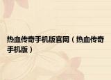 热血传奇手机版官网（热血传奇手机版）