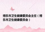 博乐市卫生健康委员会主任（博乐市卫生健康委员会）
