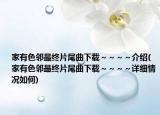 家有色邻最终片尾曲下载～～～～介绍(家有色邻最终片尾曲下载～～～～详细情况如何)