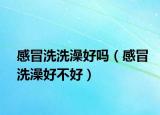 感冒洗洗澡好吗（感冒洗澡好不好）