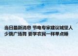 当日最新消息 节电专家建议城里人少跳广场舞 要学农民一样早点睡