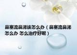 鼻塞流鼻涕该怎么办（鼻塞流鼻涕怎么办 怎么治疗好呢）