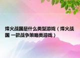 烽火战国是什么类型游戏（烽火战国 一款战争策略类游戏）