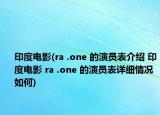 印度电影(ra .one 的演员表介绍 印度电影 ra .one 的演员表详细情况如何)