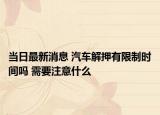 当日最新消息 汽车解押有限制时间吗 需要注意什么