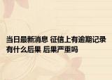 当日最新消息 征信上有逾期记录有什么后果 后果严重吗
