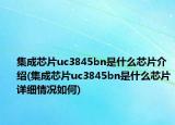集成芯片uc3845bn是什么芯片介绍(集成芯片uc3845bn是什么芯片详细情况如何)