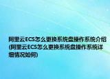 阿里云ECS怎么更换系统盘操作系统介绍(阿里云ECS怎么更换系统盘操作系统详细情况如何)