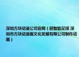 深圳方块动漫公司官网（超智能足球 深圳市方块动漫画文化发展有限公司制作动画）