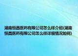 湖南恒昌医药有限公司怎么样介绍(湖南恒昌医药有限公司怎么样详细情况如何)