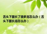 舌头下面长了很多泡怎么办（舌头下面长泡怎么办）