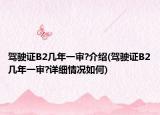 驾驶证B2几年一审?介绍(驾驶证B2几年一审?详细情况如何)