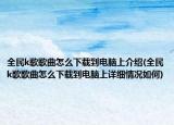 全民k歌歌曲怎么下载到电脑上介绍(全民k歌歌曲怎么下载到电脑上详细情况如何)
