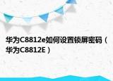 华为C8812e如何设置锁屏密码（华为C8812E）