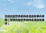 菲律宾前警员劫持香港游客事件原因（菲律宾前警员劫持香港游客事件）