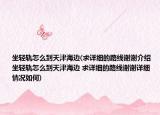 坐轻轨怎么到天津海边(求详细的路线谢谢介绍 坐轻轨怎么到天津海边 求详细的路线谢谢详细情况如何)