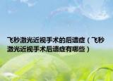 飞秒激光近视手术的后遗症（飞秒激光近视手术后遗症有哪些）