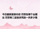 今日最新更新内容 罚罪在哪个台播出 罚罪老二是谁杀死的一共多少集